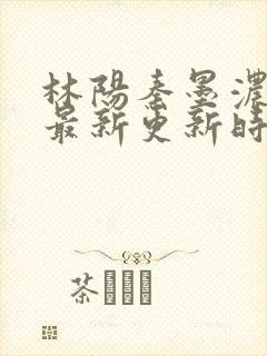 林阳秦墨浓小说最新更新时间