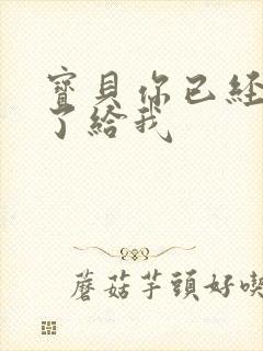 宝贝你已经长大了给我