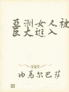 亚洲女人被黑人巨大进入