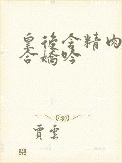 皇后含精肉臀迎合娇吟