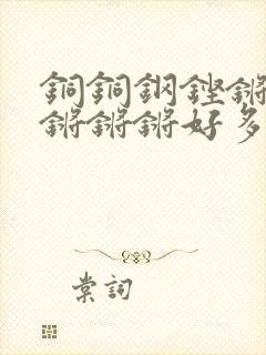 铜铜钢铿锵锵锵锵锵锵好多少阅读