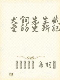 犬饲先生藏不住爱的更新记录