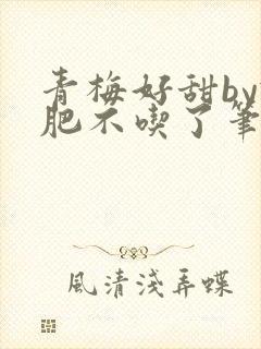 青梅好甜by减肥不吃了笔趣阁