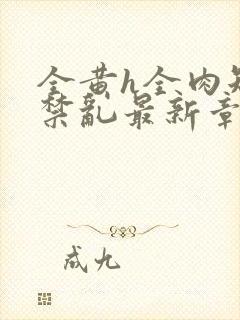 全黄h全肉短篇禁乱最新章节