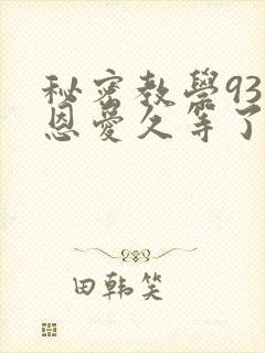 秘密教学93话恩爱久等了免费阅读