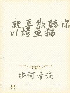 就喜欢听你叫1v1烤鱼猫