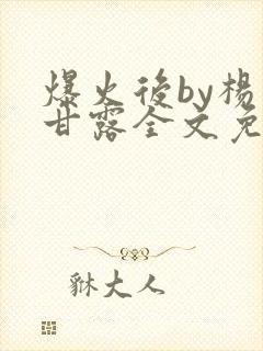 爆火后by杨枝甘露全文免费阅读笔趣阁