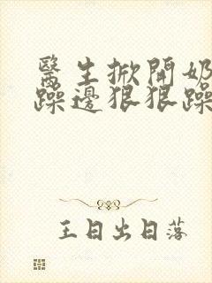 医生掀开奶罩边躁边狠狠躁视频