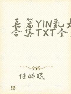 长篇YIN乱大合集TXT全文下载