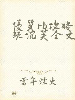 优质rb攻略系统沉芙全文免费阅读在