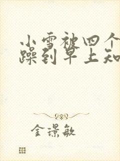 小雪被四个男人躁到早上知乎