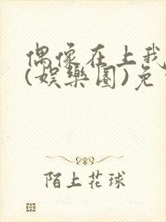 偶像在上我在下(娱乐圈)免费阅读