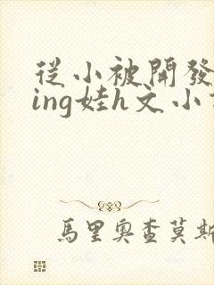 从小被开发成ying娃h文小说