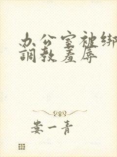 办公室被绑奶头调教羞辱