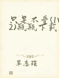 只是不爱(1V2)瓶瓶下载