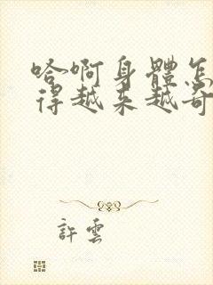 哈啊身体怎么变得越来越奇怪了