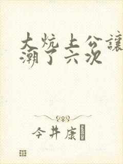 大炕上公让我高潮了六次