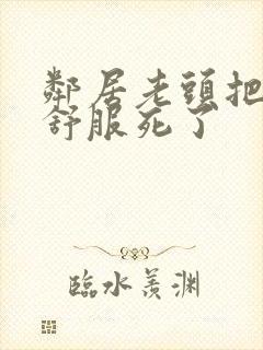 邻居老头把我弄舒服死了