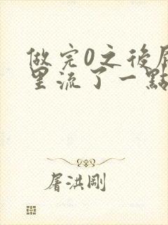 做完0之后屁股里流了一点血