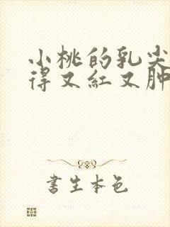 小桃的乳尖被吸得又红又肿