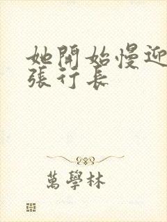 她开始慢迎迎合张行长