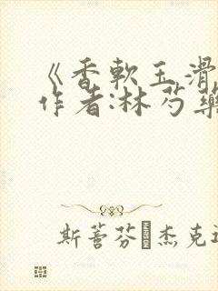 《香软玉滑》 作者:林芍药