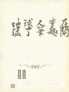 地球人实在太凶猛了笔趣阁无弹窗