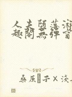 人夫堕落游戏笔趣阁无弹窗