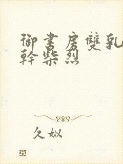 御书房双乳晃动干柴烈