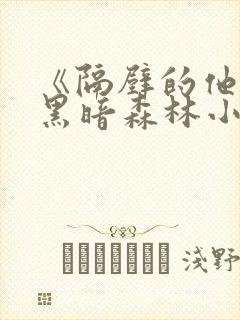 《隔壁的他by黑暗森林小说笔趣》