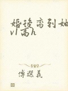 婚后脔到她哭1v1高h