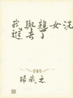 我与亲女洗澡时进去了