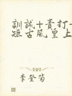 训诫+责打+规矩古风皇上皇后