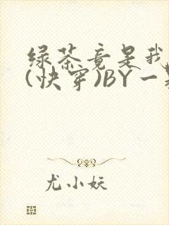 绿茶竟是我自己(快穿)BY一颗栗子