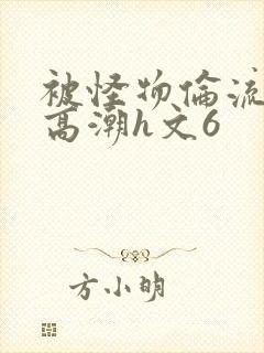 被怪物伦流澡到高潮h文6