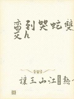 脔到哭蛇双根宫交h封面