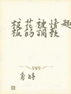 校花被情趣店老板的调教