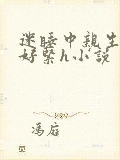 迷睡中亲生乖女好紧h小说