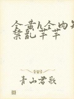 全黄h全肉短篇禁乱芊芊