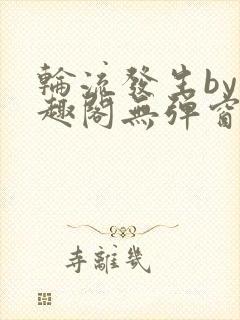 轮流发生by笔趣阁无弹窗免费阅读