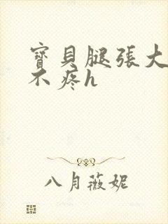 宝贝腿张大点就不疼h