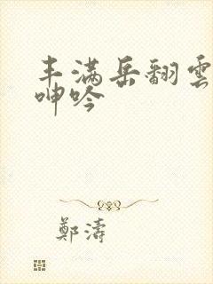 丰满岳翻云覆雨呻吟