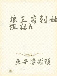 狼王脔到她乖h粗话h