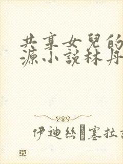 共享女儿的桃花源小说林丹丹