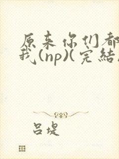 原来你们都想上我(np)(完结)