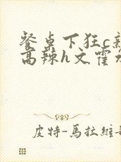 餐桌下狂c亲女高辣h文霍水封面