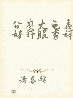 公么大龟弄得我好舒服秀婷