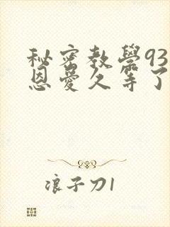 秘密教学93话恩爱久等了免费阅读