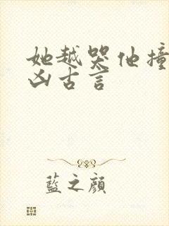 她越哭他撞得越凶古言