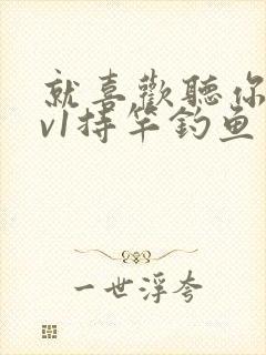 就喜欢听你叫1v1持竿钓鱼